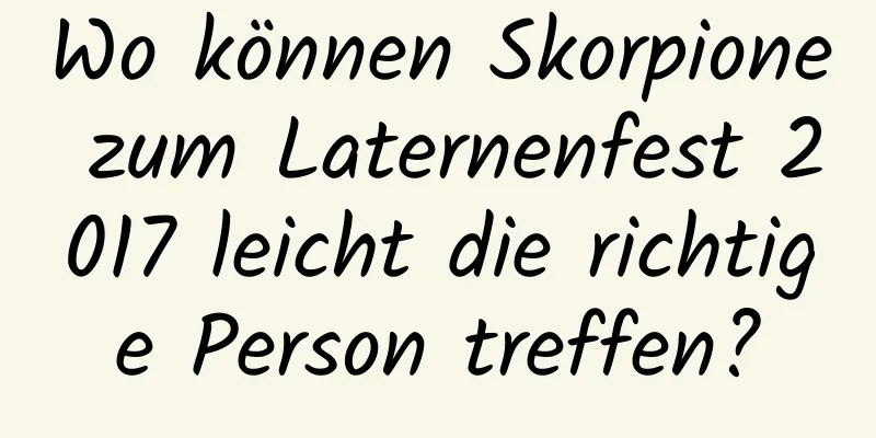 Wo können Skorpione zum Laternenfest 2017 leicht die richtige Person treffen?