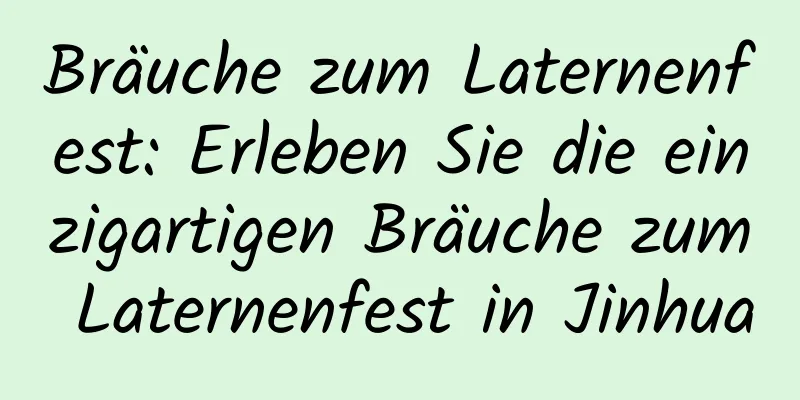 Bräuche zum Laternenfest: Erleben Sie die einzigartigen Bräuche zum Laternenfest in Jinhua