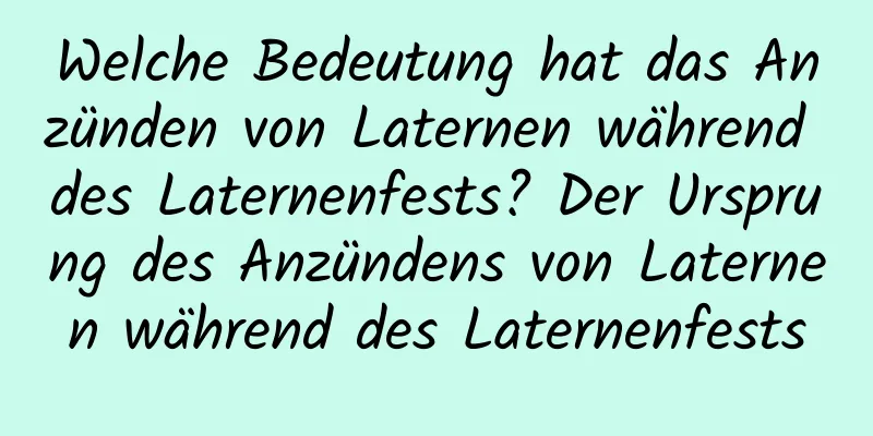 Welche Bedeutung hat das Anzünden von Laternen während des Laternenfests? Der Ursprung des Anzündens von Laternen während des Laternenfests