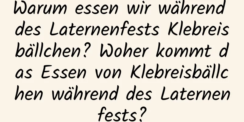 Warum essen wir während des Laternenfests Klebreisbällchen? Woher kommt das Essen von Klebreisbällchen während des Laternenfests?