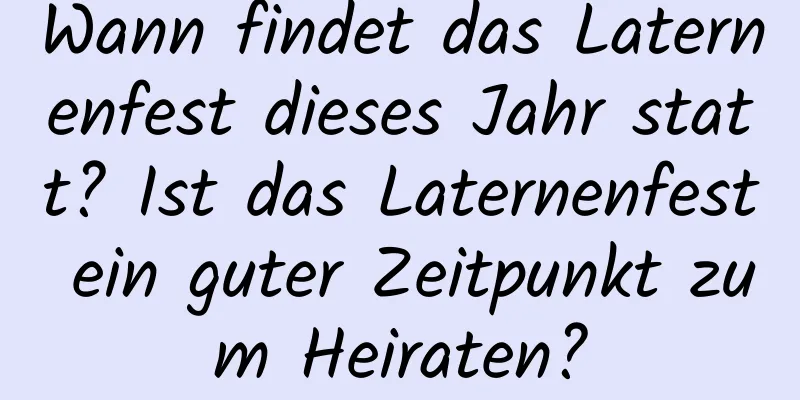 Wann findet das Laternenfest dieses Jahr statt? Ist das Laternenfest ein guter Zeitpunkt zum Heiraten?