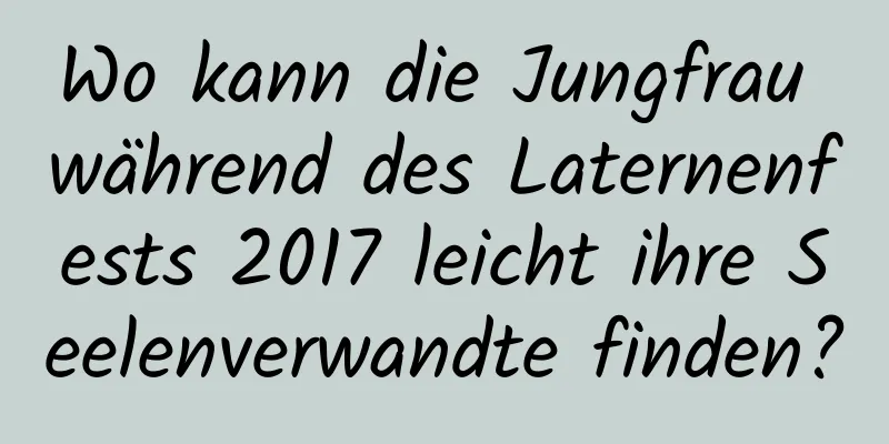 Wo kann die Jungfrau während des Laternenfests 2017 leicht ihre Seelenverwandte finden?