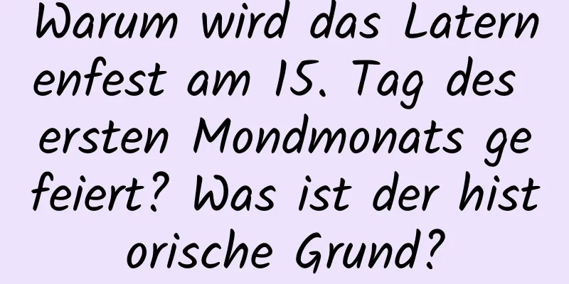 Warum wird das Laternenfest am 15. Tag des ersten Mondmonats gefeiert? Was ist der historische Grund?