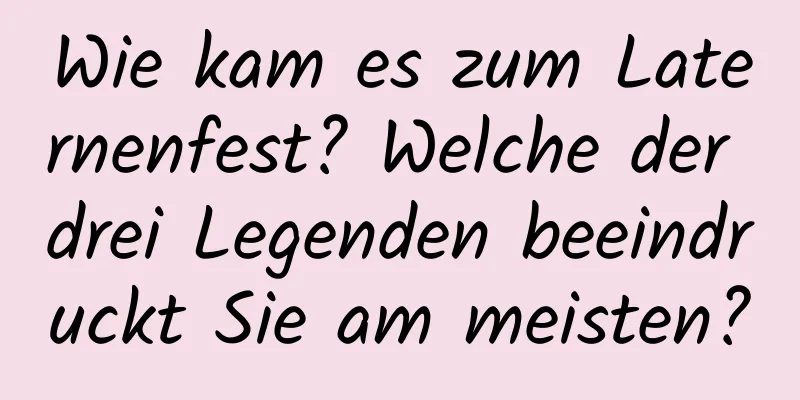 Wie kam es zum Laternenfest? Welche der drei Legenden beeindruckt Sie am meisten?