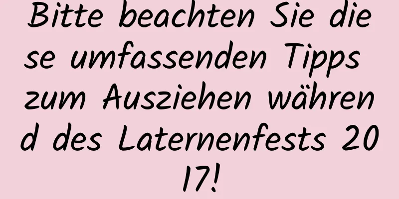 Bitte beachten Sie diese umfassenden Tipps zum Ausziehen während des Laternenfests 2017!