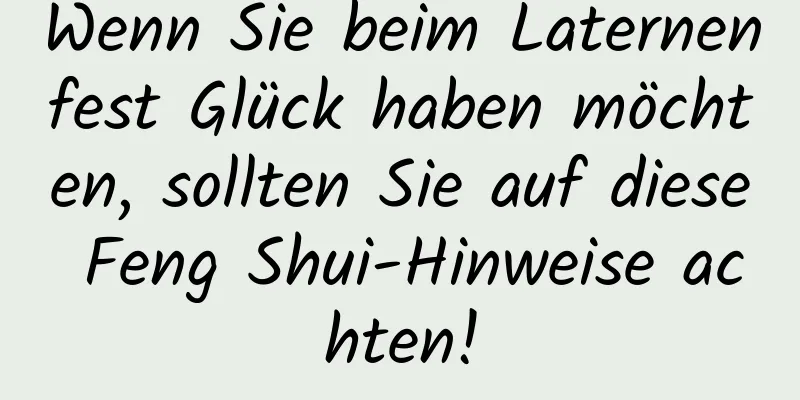 Wenn Sie beim Laternenfest Glück haben möchten, sollten Sie auf diese Feng Shui-Hinweise achten!