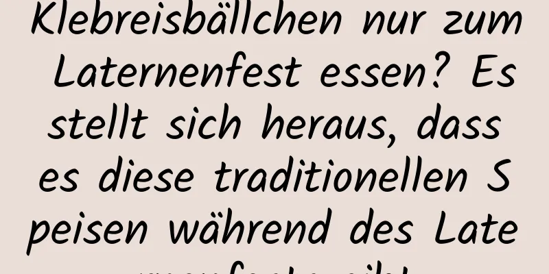 Klebreisbällchen nur zum Laternenfest essen? Es stellt sich heraus, dass es diese traditionellen Speisen während des Laternenfests gibt