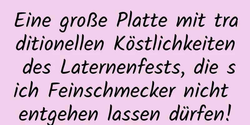 Eine große Platte mit traditionellen Köstlichkeiten des Laternenfests, die sich Feinschmecker nicht entgehen lassen dürfen!