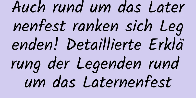 Auch rund um das Laternenfest ranken sich Legenden! Detaillierte Erklärung der Legenden rund um das Laternenfest