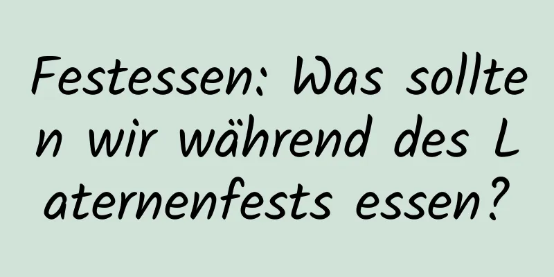 Festessen: Was sollten wir während des Laternenfests essen?