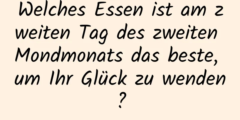 Welches Essen ist am zweiten Tag des zweiten Mondmonats das beste, um Ihr Glück zu wenden?