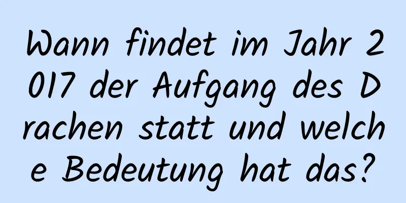 Wann findet im Jahr 2017 der Aufgang des Drachen statt und welche Bedeutung hat das?