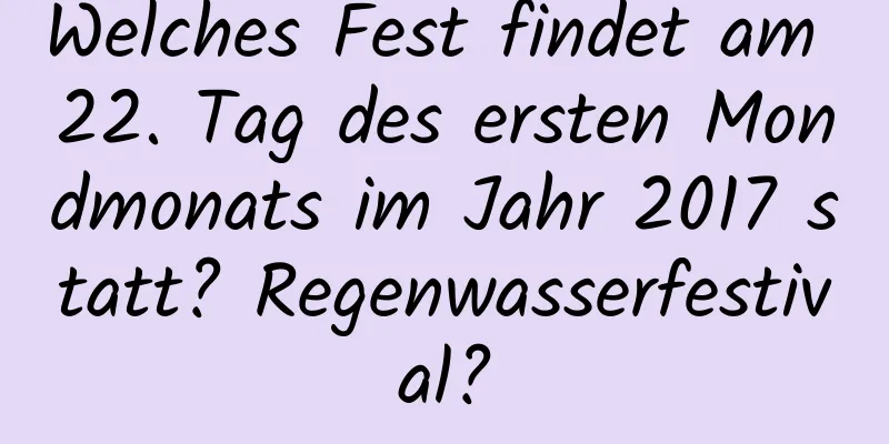 Welches Fest findet am 22. Tag des ersten Mondmonats im Jahr 2017 statt? Regenwasserfestival?