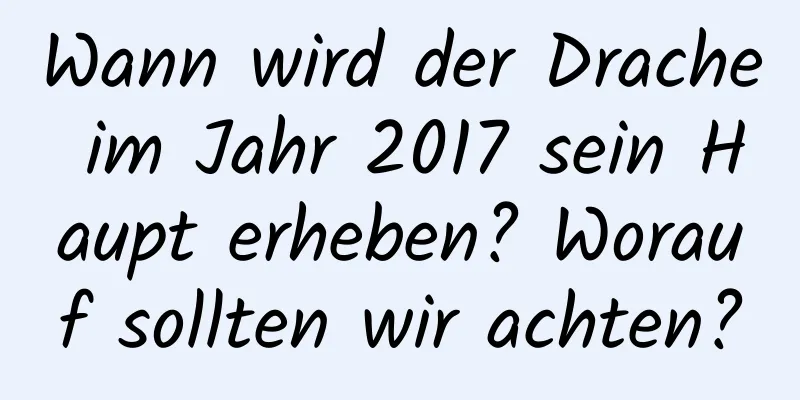 Wann wird der Drache im Jahr 2017 sein Haupt erheben? Worauf sollten wir achten?