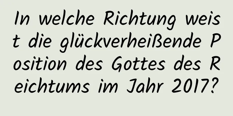 In welche Richtung weist die glückverheißende Position des Gottes des Reichtums im Jahr 2017?