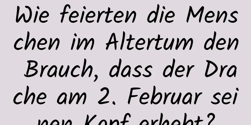 Wie feierten die Menschen im Altertum den Brauch, dass der Drache am 2. Februar seinen Kopf erhebt?