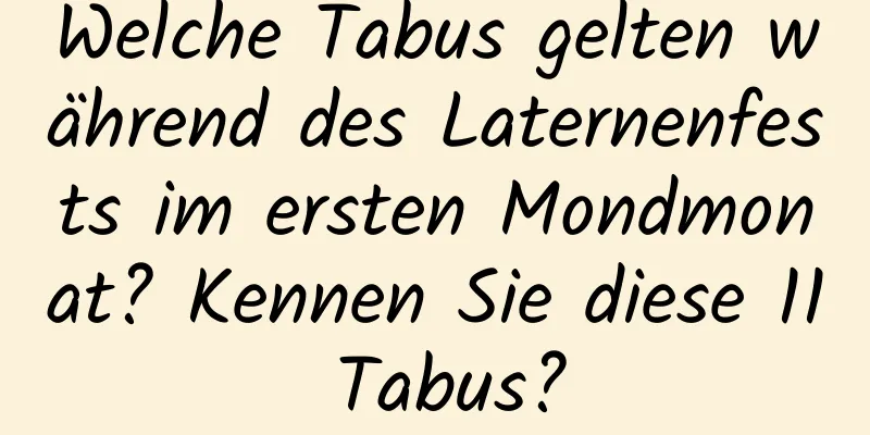 Welche Tabus gelten während des Laternenfests im ersten Mondmonat? Kennen Sie diese 11 Tabus?