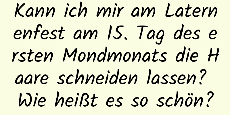 Kann ich mir am Laternenfest am 15. Tag des ersten Mondmonats die Haare schneiden lassen? Wie heißt es so schön?