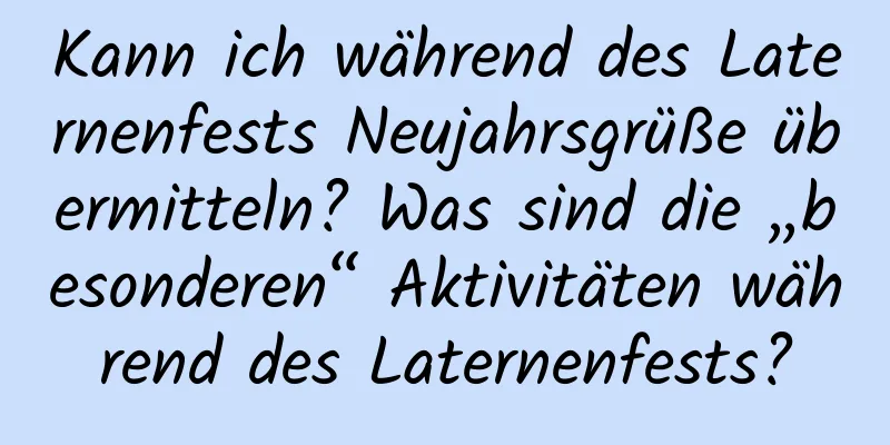 Kann ich während des Laternenfests Neujahrsgrüße übermitteln? Was sind die „besonderen“ Aktivitäten während des Laternenfests?