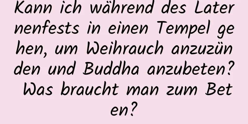 Kann ich während des Laternenfests in einen Tempel gehen, um Weihrauch anzuzünden und Buddha anzubeten? Was braucht man zum Beten?