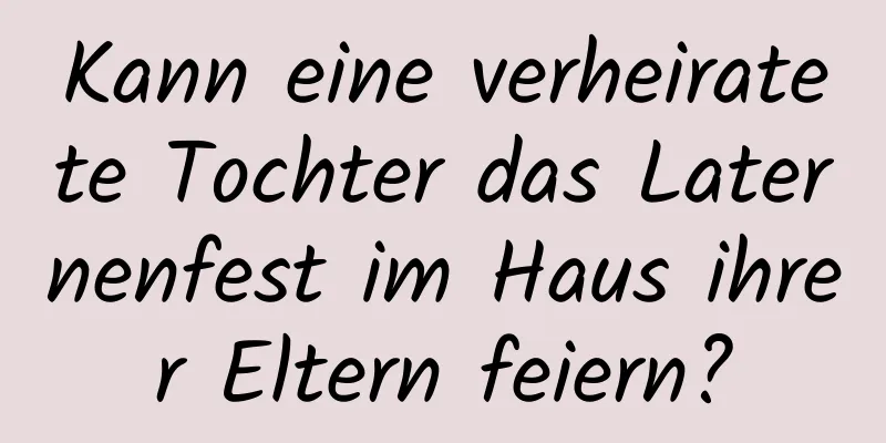 Kann eine verheiratete Tochter das Laternenfest im Haus ihrer Eltern feiern?