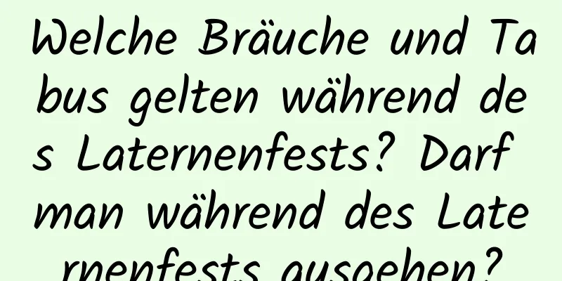 Welche Bräuche und Tabus gelten während des Laternenfests? Darf man während des Laternenfests ausgehen?