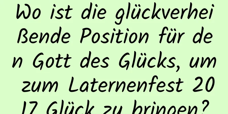 Wo ist die glückverheißende Position für den Gott des Glücks, um zum Laternenfest 2017 Glück zu bringen?