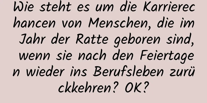 Wie steht es um die Karrierechancen von Menschen, die im Jahr der Ratte geboren sind, wenn sie nach den Feiertagen wieder ins Berufsleben zurückkehren? OK?