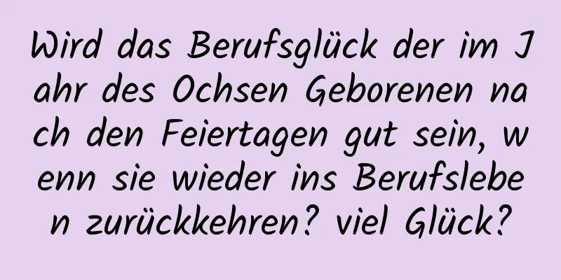 Wird das Berufsglück der im Jahr des Ochsen Geborenen nach den Feiertagen gut sein, wenn sie wieder ins Berufsleben zurückkehren? viel Glück?