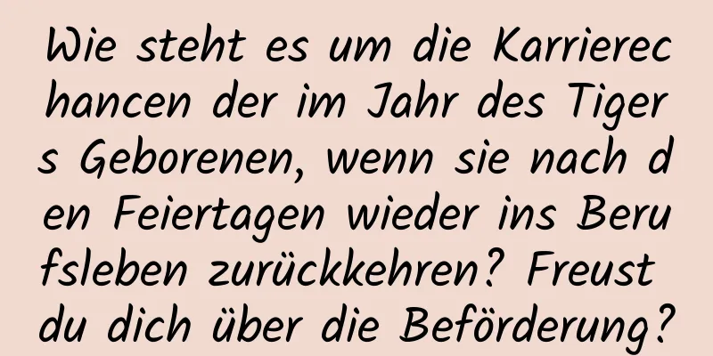 Wie steht es um die Karrierechancen der im Jahr des Tigers Geborenen, wenn sie nach den Feiertagen wieder ins Berufsleben zurückkehren? Freust du dich über die Beförderung?