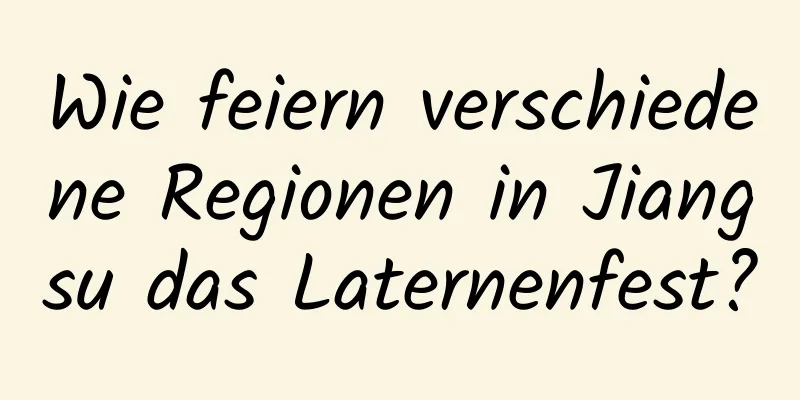 Wie feiern verschiedene Regionen in Jiangsu das Laternenfest?