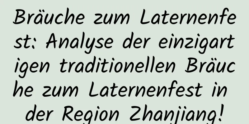 Bräuche zum Laternenfest: Analyse der einzigartigen traditionellen Bräuche zum Laternenfest in der Region Zhanjiang!