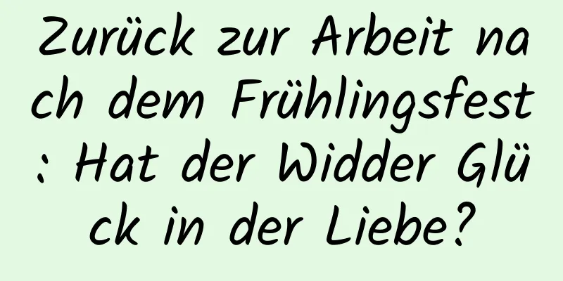 Zurück zur Arbeit nach dem Frühlingsfest: Hat der Widder Glück in der Liebe?