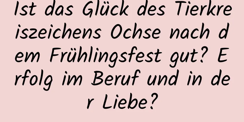 Ist das Glück des Tierkreiszeichens Ochse nach dem Frühlingsfest gut? Erfolg im Beruf und in der Liebe?