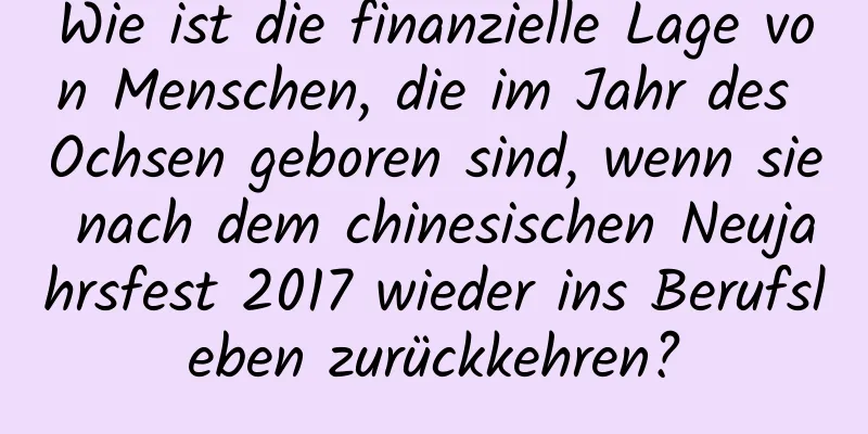 Wie ist die finanzielle Lage von Menschen, die im Jahr des Ochsen geboren sind, wenn sie nach dem chinesischen Neujahrsfest 2017 wieder ins Berufsleben zurückkehren?