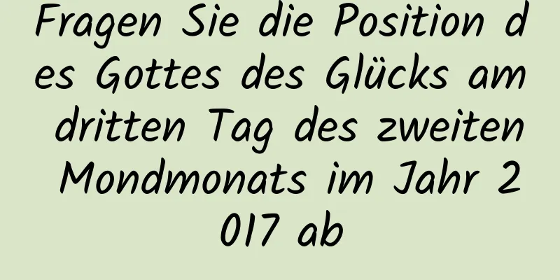 Fragen Sie die Position des Gottes des Glücks am dritten Tag des zweiten Mondmonats im Jahr 2017 ab