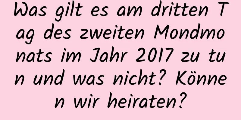 Was gilt es am dritten Tag des zweiten Mondmonats im Jahr 2017 zu tun und was nicht? Können wir heiraten?