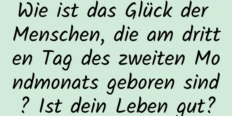 Wie ist das Glück der Menschen, die am dritten Tag des zweiten Mondmonats geboren sind? Ist dein Leben gut?