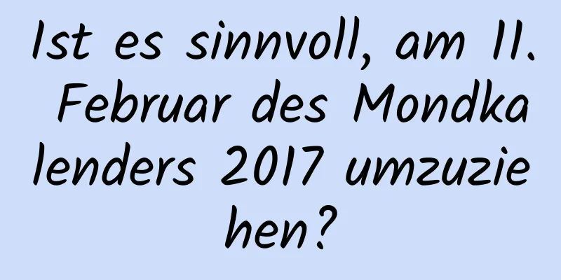 Ist es sinnvoll, am 11. Februar des Mondkalenders 2017 umzuziehen?