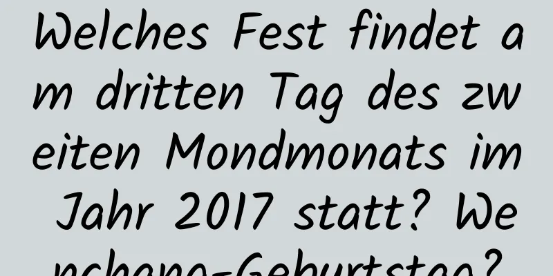 Welches Fest findet am dritten Tag des zweiten Mondmonats im Jahr 2017 statt? Wenchang-Geburtstag?