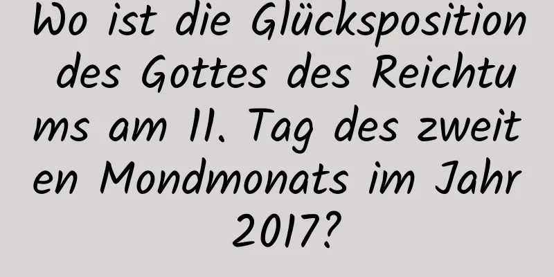 Wo ist die Glücksposition des Gottes des Reichtums am 11. Tag des zweiten Mondmonats im Jahr 2017?