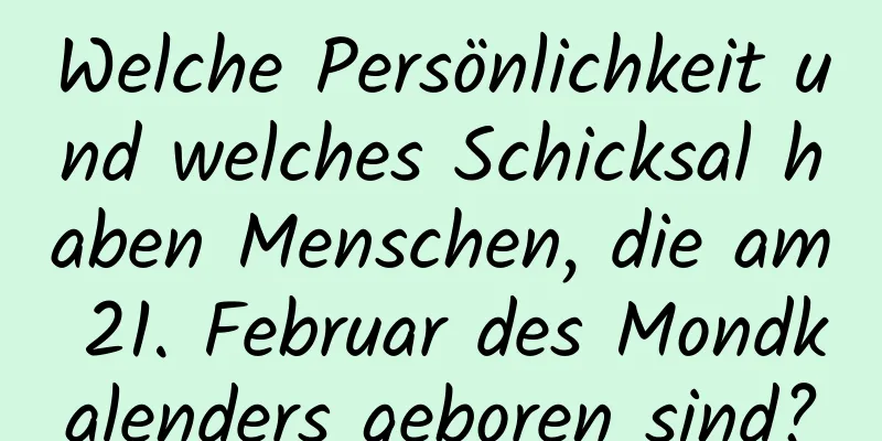 Welche Persönlichkeit und welches Schicksal haben Menschen, die am 21. Februar des Mondkalenders geboren sind?