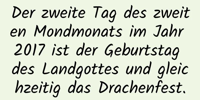 Der zweite Tag des zweiten Mondmonats im Jahr 2017 ist der Geburtstag des Landgottes und gleichzeitig das Drachenfest.