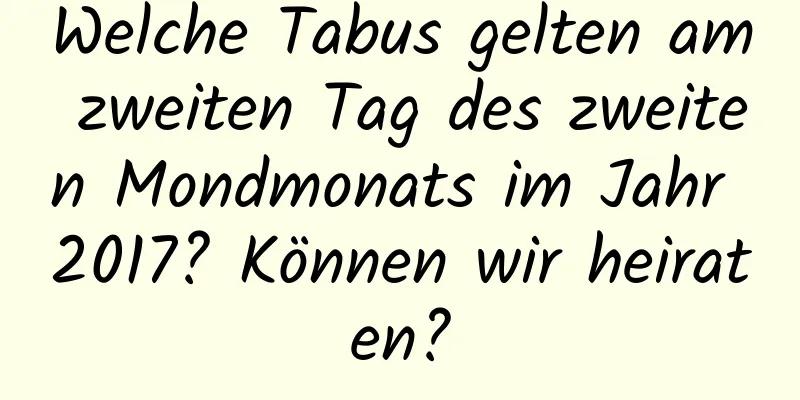 Welche Tabus gelten am zweiten Tag des zweiten Mondmonats im Jahr 2017? Können wir heiraten?