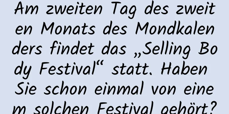 Am zweiten Tag des zweiten Monats des Mondkalenders findet das „Selling Body Festival“ statt. Haben Sie schon einmal von einem solchen Festival gehört?