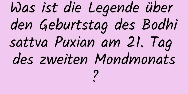 Was ist die Legende über den Geburtstag des Bodhisattva Puxian am 21. Tag des zweiten Mondmonats?