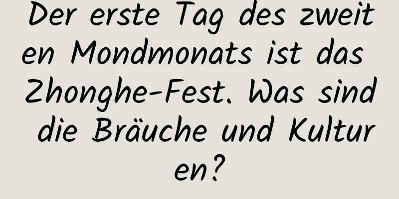 Der erste Tag des zweiten Mondmonats ist das Zhonghe-Fest. Was sind die Bräuche und Kulturen?