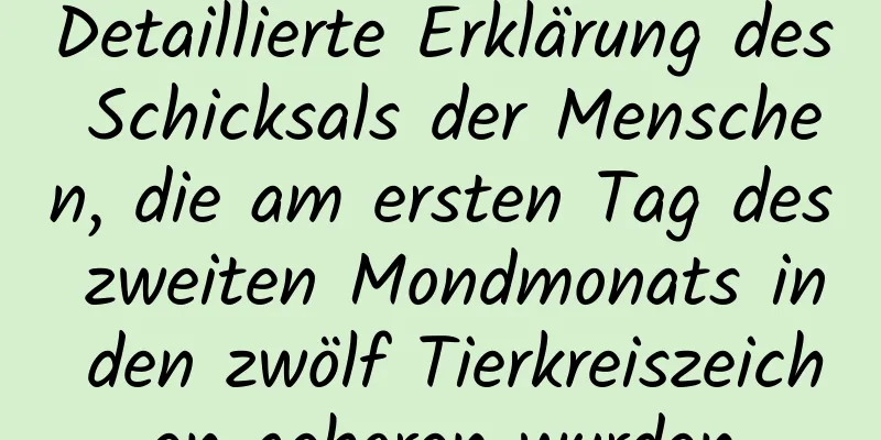 Detaillierte Erklärung des Schicksals der Menschen, die am ersten Tag des zweiten Mondmonats in den zwölf Tierkreiszeichen geboren wurden