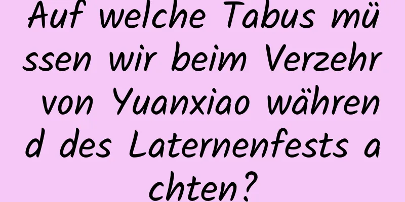 Auf welche Tabus müssen wir beim Verzehr von Yuanxiao während des Laternenfests achten?