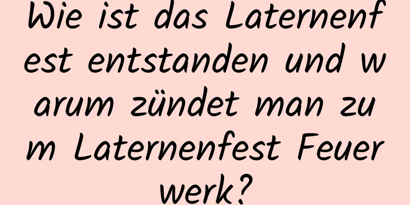 Wie ist das Laternenfest entstanden und warum zündet man zum Laternenfest Feuerwerk?